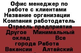 Офис-менеджер по работе с клиентами › Название организации ­ Компания-работодатель › Отрасль предприятия ­ Другое › Минимальный оклад ­ 20 000 - Все города Работа » Вакансии   . Алтайский край,Алейск г.